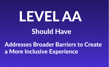 Level AA. Should Have. Addresses Broader Barriers to Create a More Inclusive Experience.