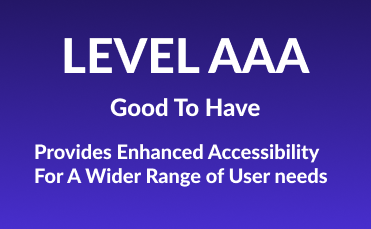 Level AAA. Good To Have. Provides Enhanced Accessibility For A Wider Range of User Needs.